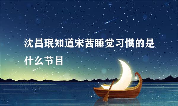 沈昌珉知道宋茜睡觉习惯的是什么节目
