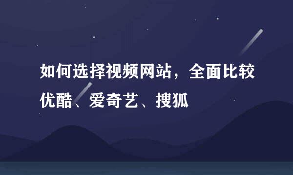 如何选择视频网站，全面比较优酷、爱奇艺、搜狐