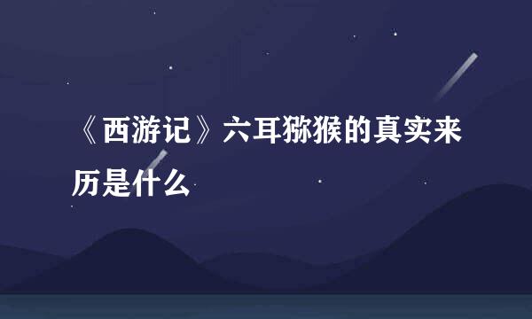 《西游记》六耳猕猴的真实来历是什么