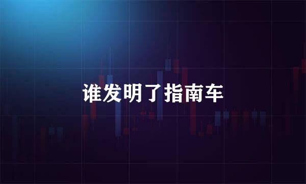 谁发明了指南车