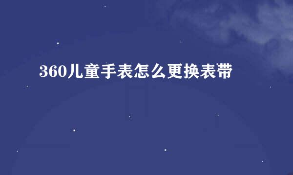 360儿童手表怎么更换表带