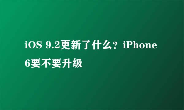 iOS 9.2更新了什么？iPhone 6要不要升级