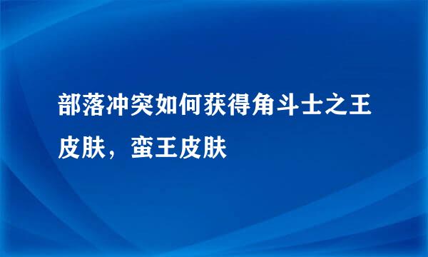 部落冲突如何获得角斗士之王皮肤，蛮王皮肤