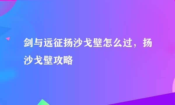 剑与远征扬沙戈壁怎么过，扬沙戈壁攻略