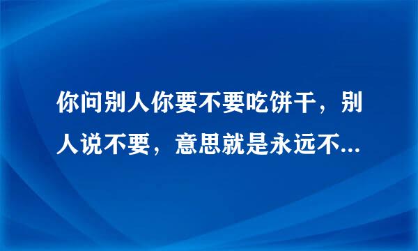 你问别人你要不要吃饼干，别人说不要，意思就是永远不要吃了吗