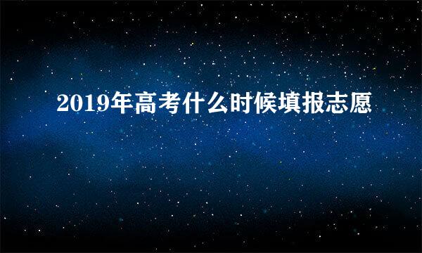 2019年高考什么时候填报志愿