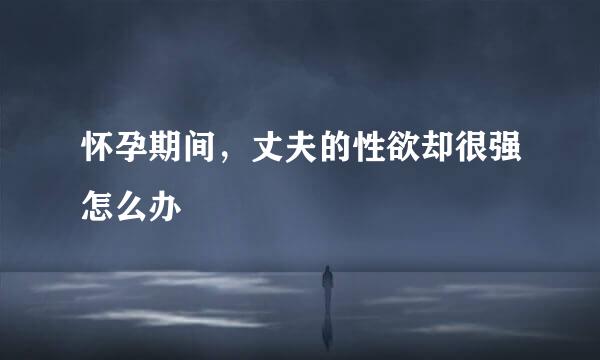 怀孕期间，丈夫的性欲却很强怎么办