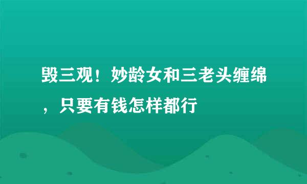 毁三观！妙龄女和三老头缠绵，只要有钱怎样都行