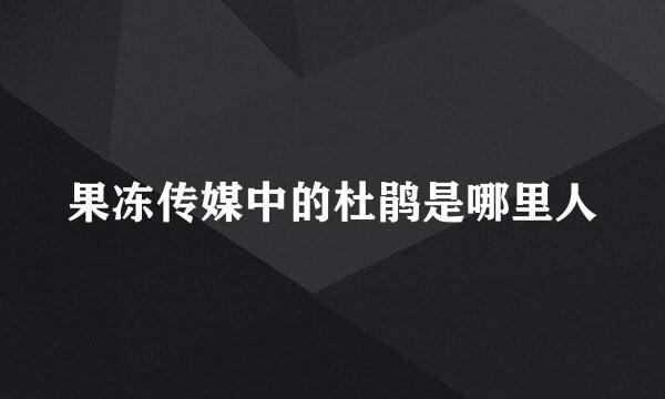 果冻传媒中的杜鹃是哪里人