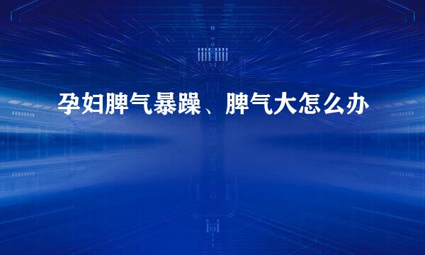 孕妇脾气暴躁、脾气大怎么办