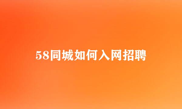 58同城如何入网招聘