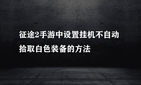 征途2手游中设置挂机不自动拾取白色装备的方法