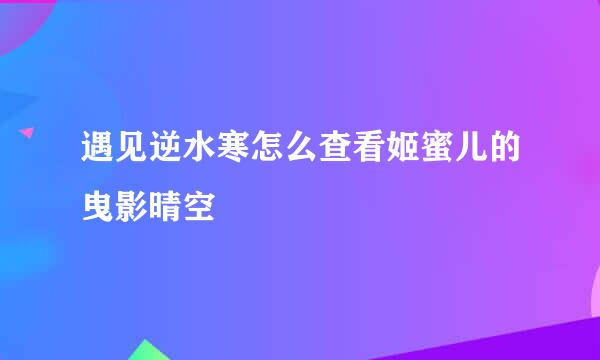 遇见逆水寒怎么查看姬蜜儿的曳影晴空