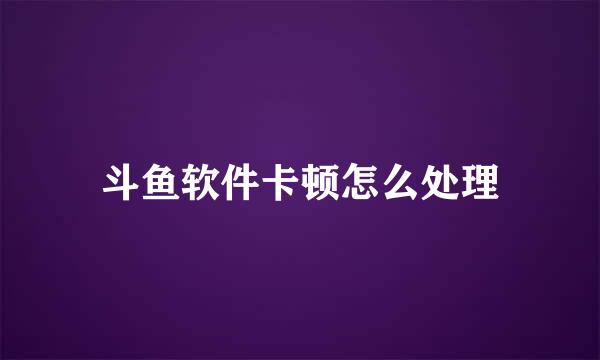 斗鱼软件卡顿怎么处理