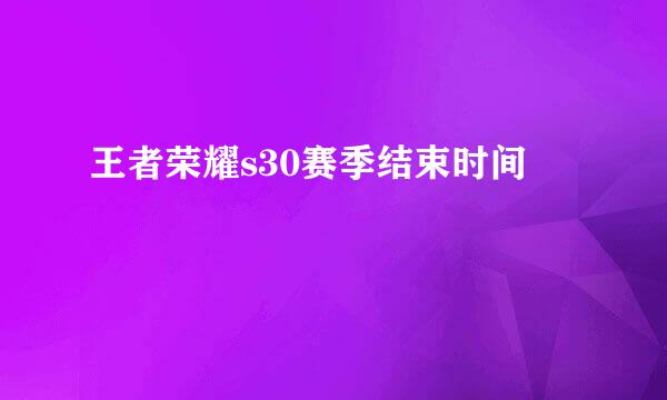 王者荣耀s30赛季结束时间