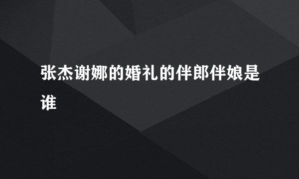 张杰谢娜的婚礼的伴郎伴娘是谁