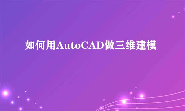 如何用AutoCAD做三维建模