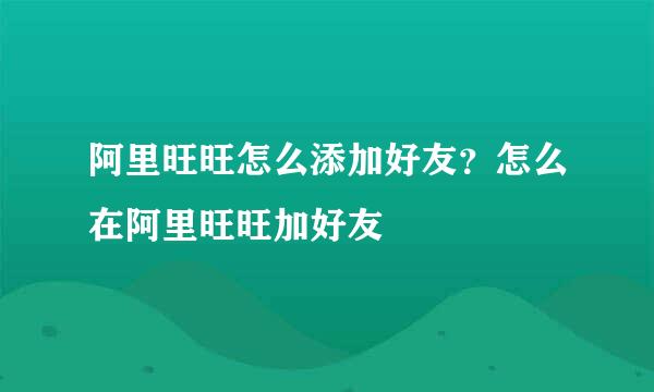 阿里旺旺怎么添加好友？怎么在阿里旺旺加好友