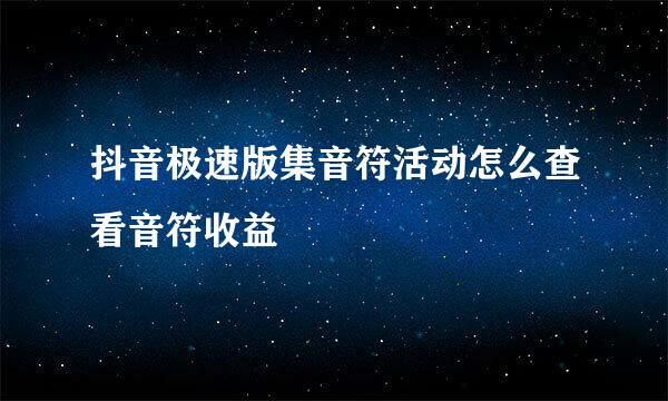 抖音极速版集音符活动怎么查看音符收益