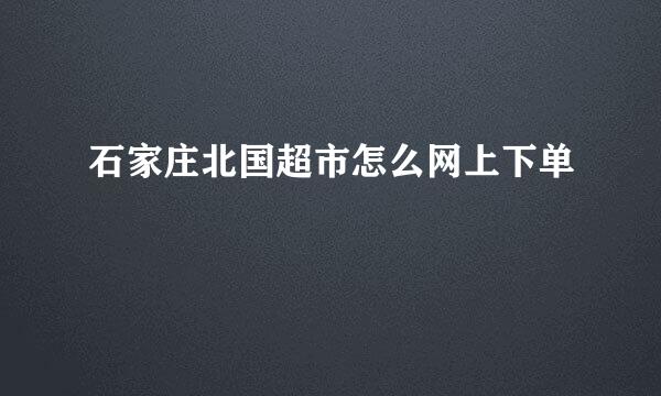 石家庄北国超市怎么网上下单