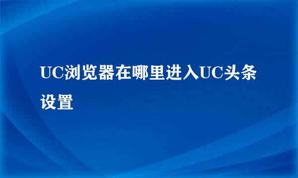 UC浏览器在哪里进入UC头条设置