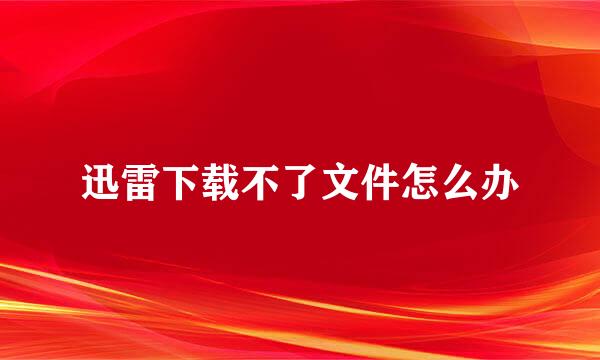 迅雷下载不了文件怎么办