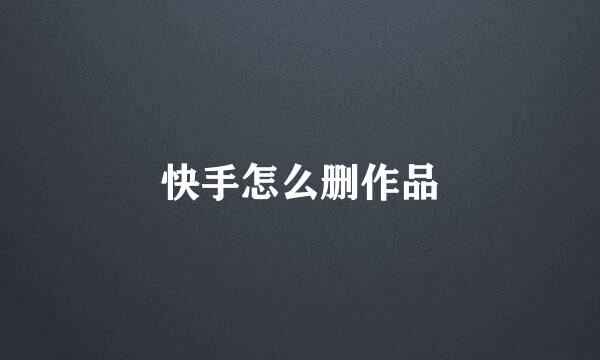 快手怎么删作品