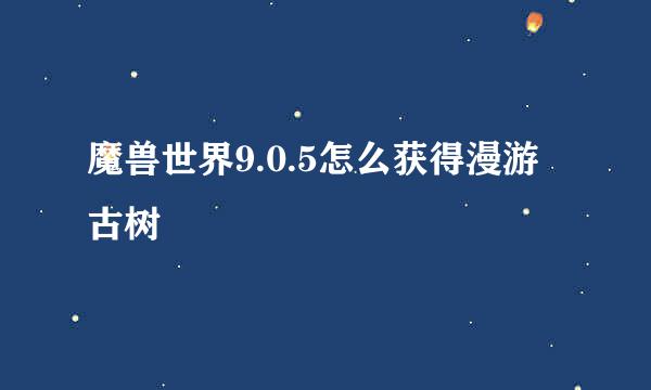 魔兽世界9.0.5怎么获得漫游古树