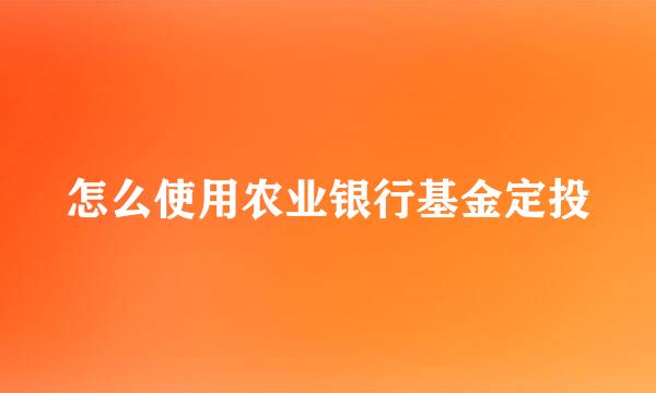 怎么使用农业银行基金定投