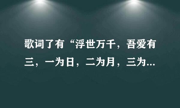 歌词了有“浮世万千，吾爱有三，一为日，二为月，三为卿，日为朝，月为暮，卿为朝朝暮暮”是什么歌还是撒