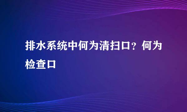 排水系统中何为清扫口？何为检查口