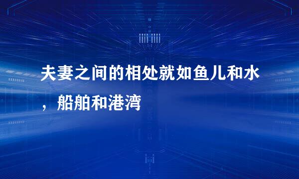 夫妻之间的相处就如鱼儿和水，船舶和港湾