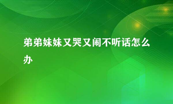 弟弟妹妹又哭又闹不听话怎么办