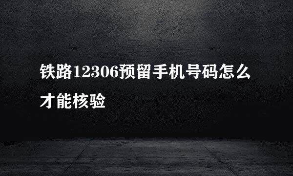 铁路12306预留手机号码怎么才能核验