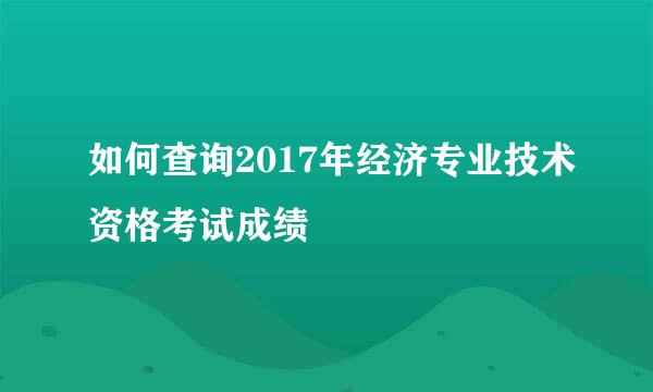 如何查询2017年经济专业技术资格考试成绩