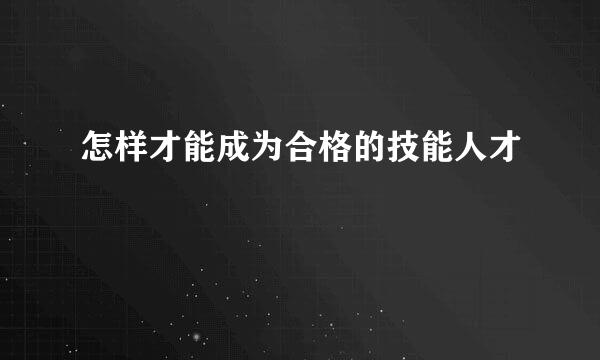 怎样才能成为合格的技能人才