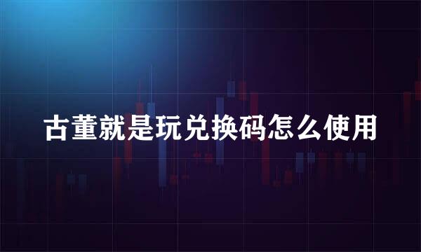 古董就是玩兑换码怎么使用