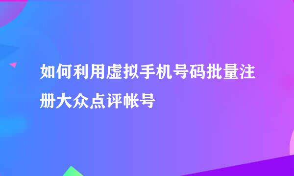 如何利用虚拟手机号码批量注册大众点评帐号
