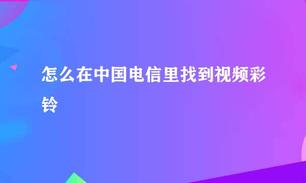 怎么在中国电信里找到视频彩铃