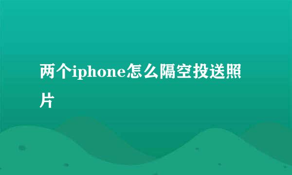 两个iphone怎么隔空投送照片
