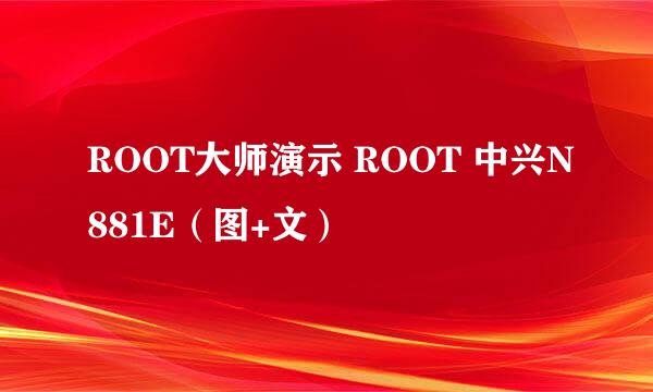 ROOT大师演示 ROOT 中兴N881E（图+文）