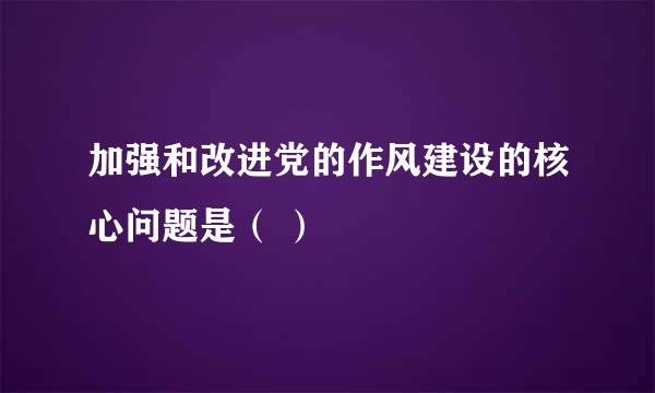 加强和改进党的作风建设的核心问题是（ ）