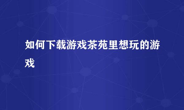 如何下载游戏茶苑里想玩的游戏