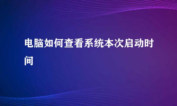 电脑如何查看系统本次启动时间