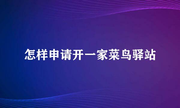 怎样申请开一家菜鸟驿站