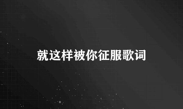 就这样被你征服歌词