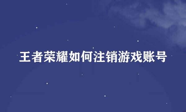 王者荣耀如何注销游戏账号