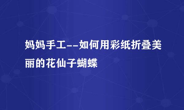 妈妈手工--如何用彩纸折叠美丽的花仙子蝴蝶