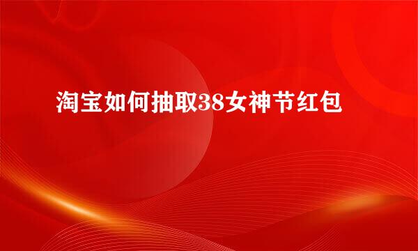 淘宝如何抽取38女神节红包