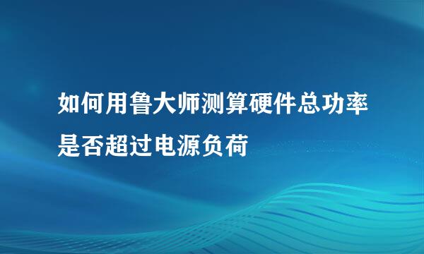 如何用鲁大师测算硬件总功率是否超过电源负荷